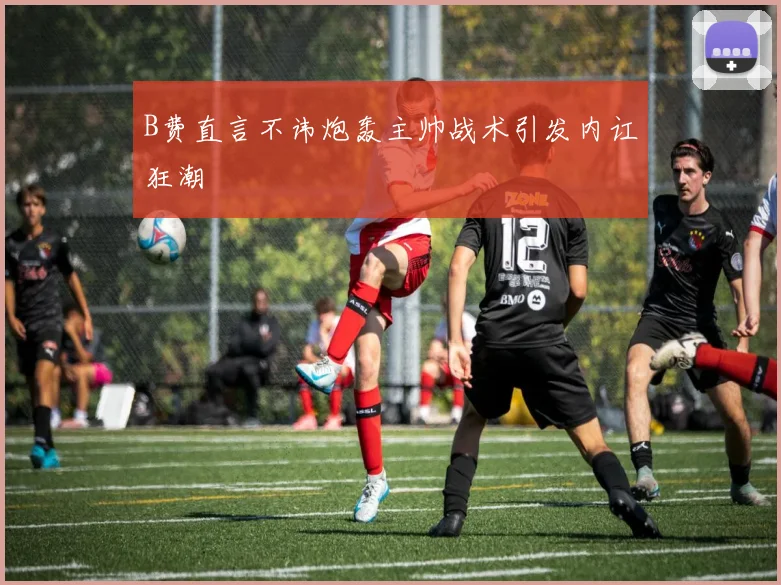 B费直言不讳炮轰主帅战术引发内讧狂潮