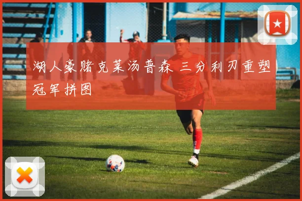 湖人豪赌克莱汤普森 三分利刃重塑冠军拼图