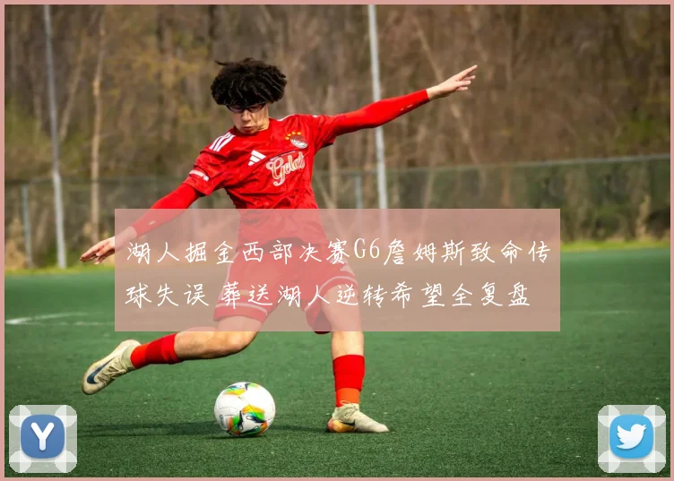 湖人掘金西部决赛G6詹姆斯致命传球失误 葬送湖人逆转希望全复盘