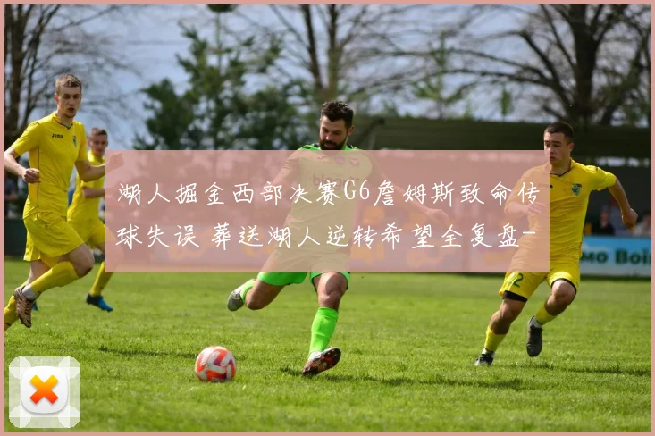 湖人掘金西部决赛G6詹姆斯致命传球失误 葬送湖人逆转希望全复盘